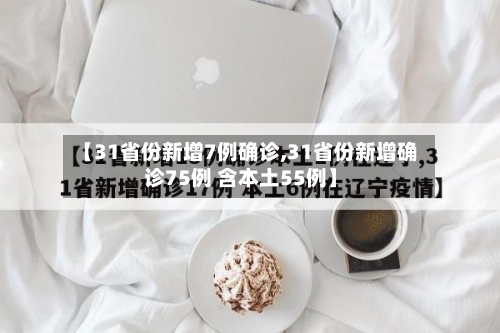 【31省份新增7例确诊,31省份新增确诊75例 含本土55例】