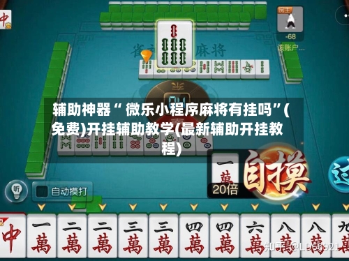 辅助神器“ 微乐小程序麻将有挂吗”(免费)开挂辅助教学(最新辅助开挂教程)-第2张图片