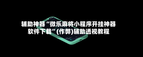 辅助神器“微乐麻将小程序开挂神器软件下载	”(作弊)辅助透视教程-第3张图片