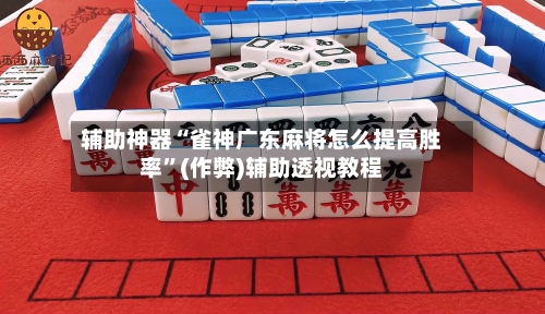 辅助神器“雀神广东麻将怎么提高胜率”(作弊)辅助透视教程