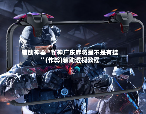 辅助神器“雀神广东麻将是不是有挂”(作弊)辅助透视教程-第3张图片