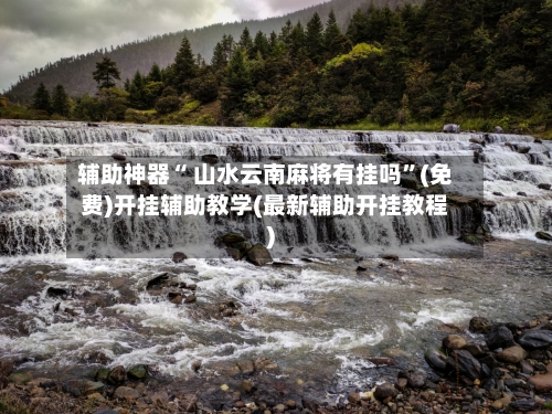 辅助神器“ 山水云南麻将有挂吗”(免费)开挂辅助教学(最新辅助开挂教程)