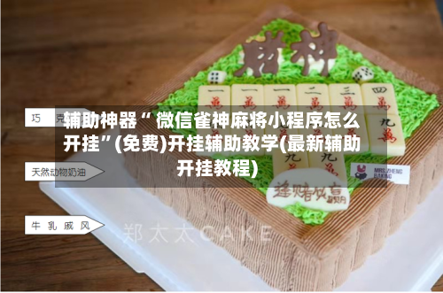 辅助神器“ 微信雀神麻将小程序怎么开挂”(免费)开挂辅助教学(最新辅助开挂教程)