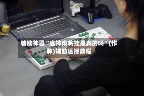 辅助神器“雀神麻将挂是真的吗”(作弊)辅助透视教程-第3张图片