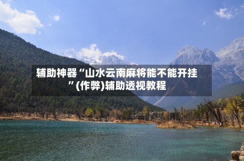 辅助神器“山水云南麻将能不能开挂”(作弊)辅助透视教程-第3张图片