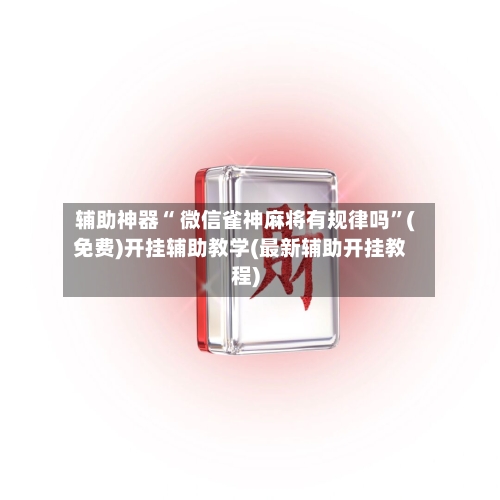 辅助神器“ 微信雀神麻将有规律吗”(免费)开挂辅助教学(最新辅助开挂教程)