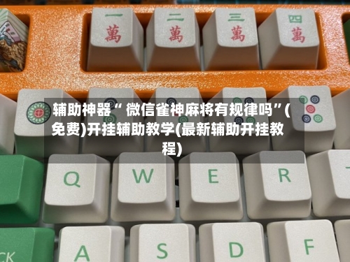 辅助神器“ 微信雀神麻将有规律吗”(免费)开挂辅助教学(最新辅助开挂教程)-第2张图片
