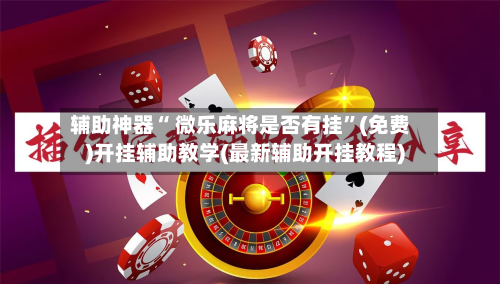 辅助神器“ 微乐麻将是否有挂”(免费)开挂辅助教学(最新辅助开挂教程)-第3张图片