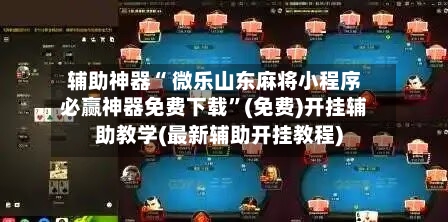 辅助神器“ 微乐山东麻将小程序必赢神器免费下载”(免费)开挂辅助教学(最新辅助开挂教程)