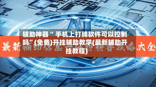 辅助神器“ 手机上打牌软件可以控制吗”(免费)开挂辅助教学(最新辅助开挂教程)-第3张图片
