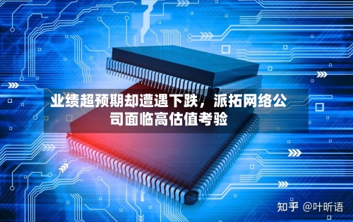 业绩超预期却遭遇下跌，派拓网络公司面临高估值考验-第2张图片