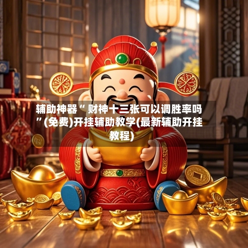 辅助神器“ 财神十三张可以调胜率吗”(免费)开挂辅助教学(最新辅助开挂教程)-第3张图片