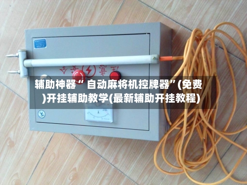 辅助神器“ 自动麻将机控牌器	”(免费)开挂辅助教学(最新辅助开挂教程)-第2张图片