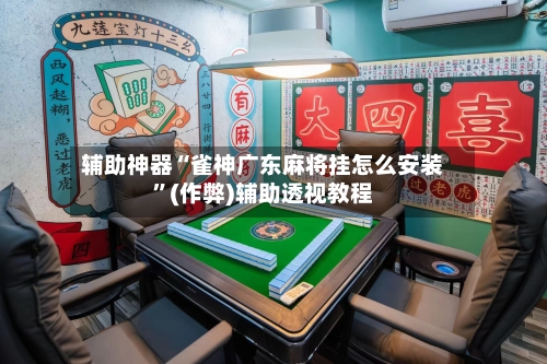辅助神器“雀神广东麻将挂怎么安装”(作弊)辅助透视教程