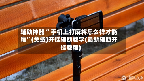 辅助神器“ 手机上打麻将怎么样才能赢”(免费)开挂辅助教学(最新辅助开挂教程)-第3张图片