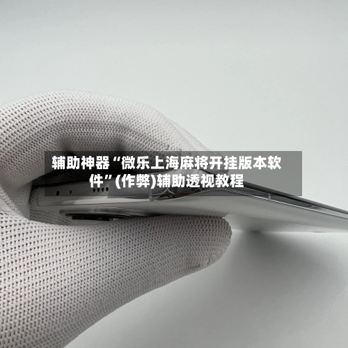 辅助神器“微乐上海麻将开挂版本软件”(作弊)辅助透视教程