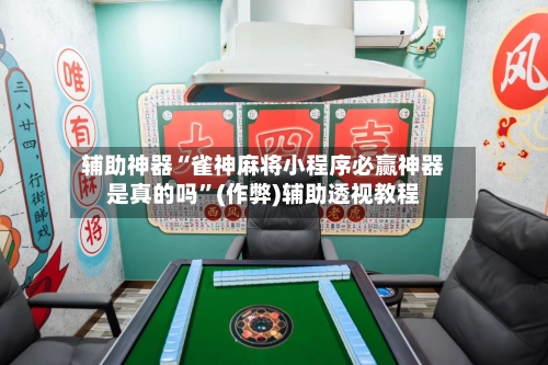 辅助神器“雀神麻将小程序必赢神器是真的吗”(作弊)辅助透视教程-第2张图片