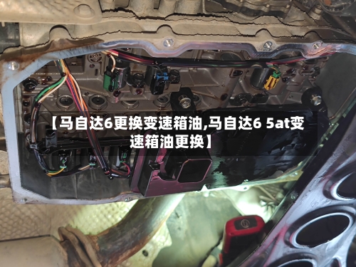 【马自达6更换变速箱油,马自达6 5at变速箱油更换】-第2张图片