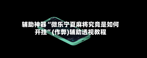 辅助神器“微乐宁夏麻将究竟是如何开挂”(作弊)辅助透视教程