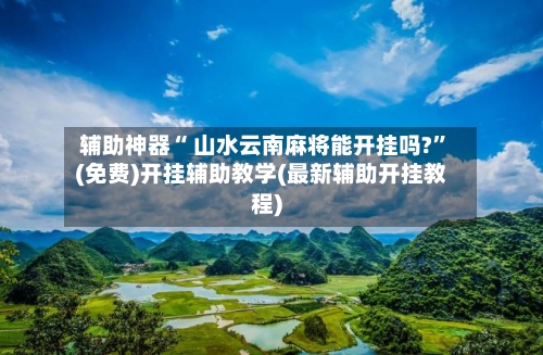 辅助神器“ 山水云南麻将能开挂吗?”(免费)开挂辅助教学(最新辅助开挂教程)-第2张图片