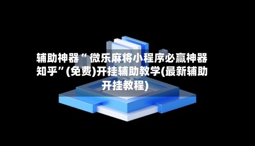 辅助神器“ 微乐麻将小程序必赢神器知乎	”(免费)开挂辅助教学(最新辅助开挂教程)-第2张图片