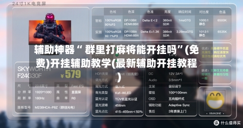 辅助神器“ 群里打麻将能开挂吗”(免费)开挂辅助教学(最新辅助开挂教程)-第3张图片