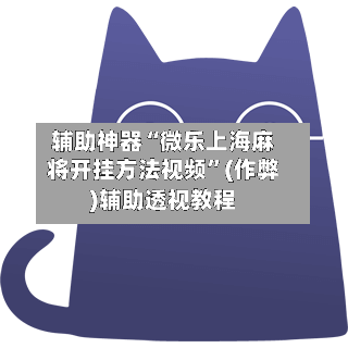 辅助神器“微乐上海麻将开挂方法视频”(作弊)辅助透视教程