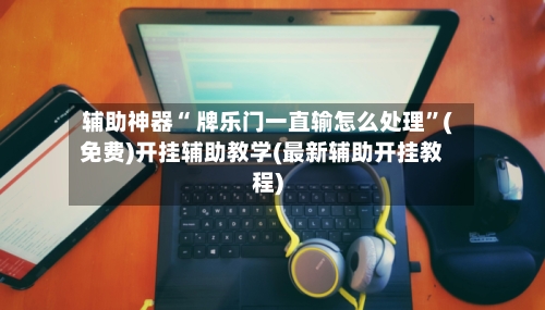 辅助神器“ 牌乐门一直输怎么处理”(免费)开挂辅助教学(最新辅助开挂教程)