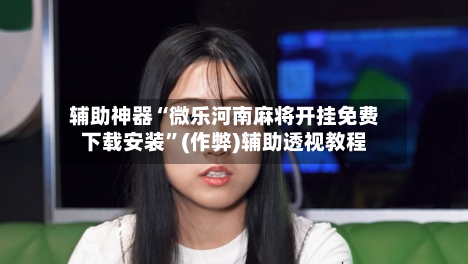 辅助神器“微乐河南麻将开挂免费下载安装”(作弊)辅助透视教程-第2张图片