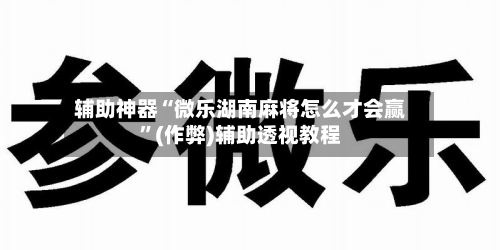 辅助神器“微乐湖南麻将怎么才会赢”(作弊)辅助透视教程-第2张图片