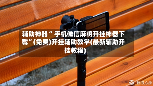 辅助神器“ 手机微信麻将开挂神器下载	”(免费)开挂辅助教学(最新辅助开挂教程)-第2张图片