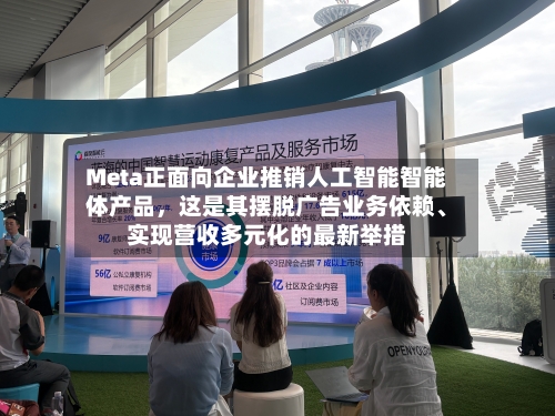 Meta正面向企业推销人工智能智能体产品	，这是其摆脱广告业务依赖、实现营收多元化的最新举措-第2张图片