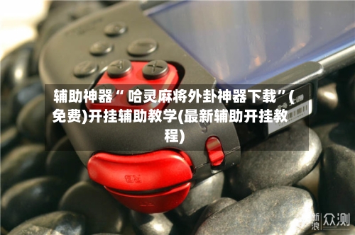 辅助神器“ 哈灵麻将外卦神器下载”(免费)开挂辅助教学(最新辅助开挂教程)