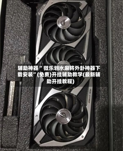 辅助神器“ 微乐划水麻将外卦神器下载安装”(免费)开挂辅助教学(最新辅助开挂教程)-第2张图片