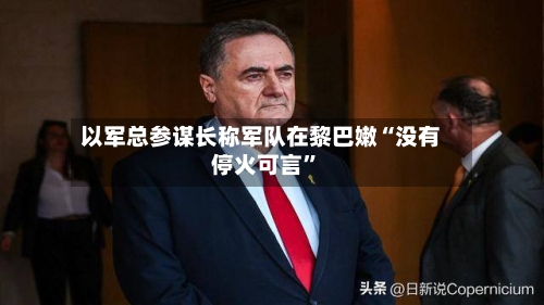 以军总参谋长称军队在黎巴嫩“没有停火可言”-第3张图片