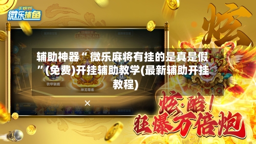 辅助神器“ 微乐麻将有挂的是真是假”(免费)开挂辅助教学(最新辅助开挂教程)