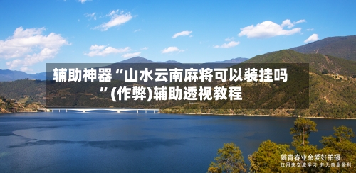 辅助神器“山水云南麻将可以装挂吗”(作弊)辅助透视教程