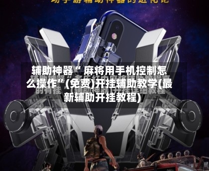 辅助神器“ 麻将用手机控制怎么操作”(免费)开挂辅助教学(最新辅助开挂教程)-第3张图片