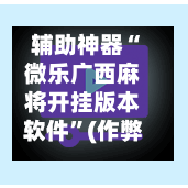 辅助神器“微乐广西麻将开挂版本软件”(作弊)辅助透视教程-第2张图片