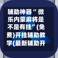 辅助神器“ 微乐内蒙麻将是不是有挂”(免费)开挂辅助教学(最新辅助开挂教程)