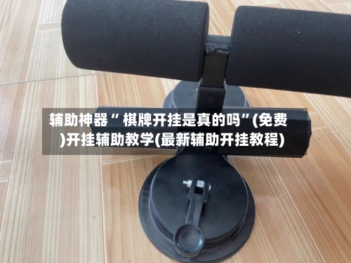 辅助神器“ 棋牌开挂是真的吗”(免费)开挂辅助教学(最新辅助开挂教程)-第2张图片