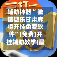 辅助神器“ 微信微乐甘肃麻将开挂免费软件”(免费)开挂辅助教学(最新辅助开挂教程)