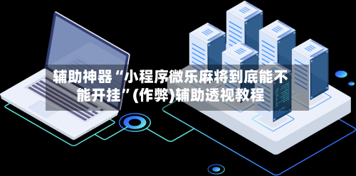 辅助神器“小程序微乐麻将到底能不能开挂”(作弊)辅助透视教程-第2张图片