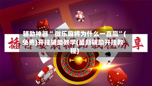 辅助神器“ 微乐麻将为什么一直赢”(免费)开挂辅助教学(最新辅助开挂教程)