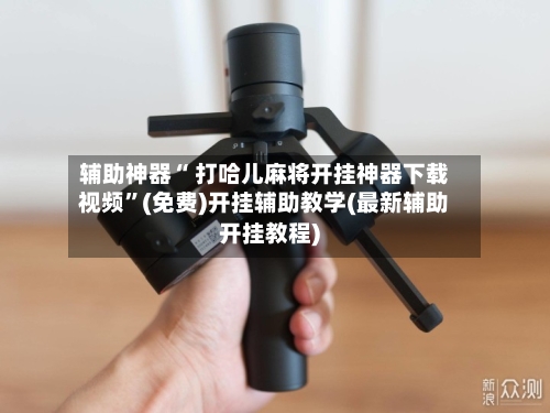 辅助神器“ 打哈儿麻将开挂神器下载视频”(免费)开挂辅助教学(最新辅助开挂教程)