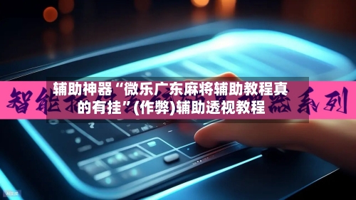 辅助神器“微乐广东麻将辅助教程真的有挂”(作弊)辅助透视教程-第2张图片