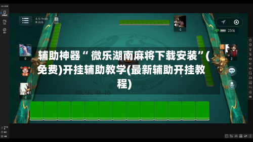 辅助神器“ 微乐湖南麻将下载安装	”(免费)开挂辅助教学(最新辅助开挂教程)-第2张图片