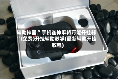 辅助神器“ 手机雀神麻将万能开挂器”(免费)开挂辅助教学(最新辅助开挂教程)