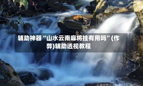 辅助神器“山水云南麻将挂有用吗”(作弊)辅助透视教程-第3张图片