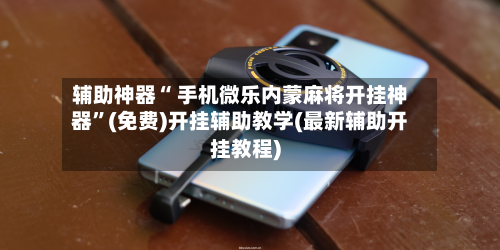 辅助神器“ 手机微乐内蒙麻将开挂神器”(免费)开挂辅助教学(最新辅助开挂教程)-第3张图片